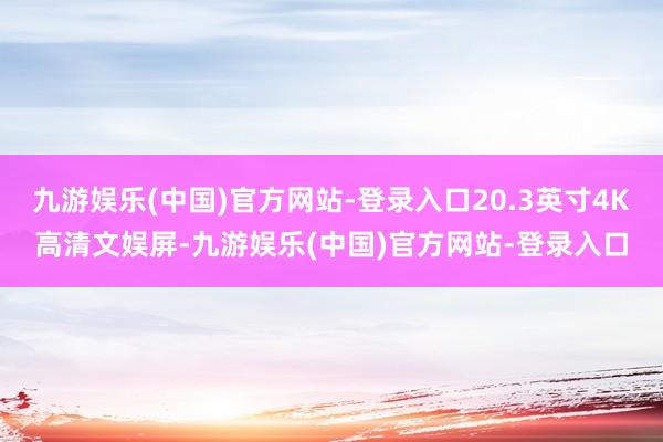 九游娱乐(中国)官方网站-登录入口20.3英寸4K高清文娱屏-九游娱乐(中国)官方网站-登录入口