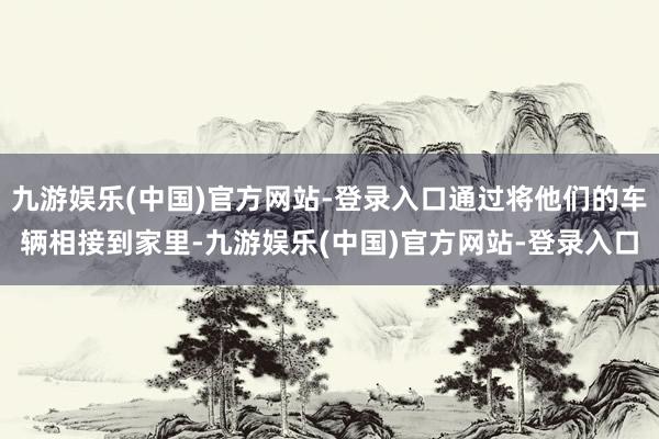 九游娱乐(中国)官方网站-登录入口通过将他们的车辆相接到家里-九游娱乐(中国)官方网站-登录入口