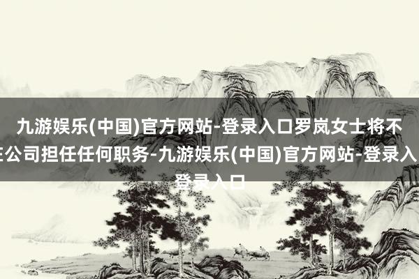 九游娱乐(中国)官方网站-登录入口罗岚女士将不在公司担任任何职务-九游娱乐(中国)官方网站-登录入口