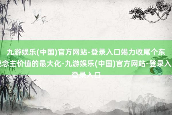 九游娱乐(中国)官方网站-登录入口竭力收尾个东说念主价值的最大化-九游娱乐(中国)官方网站-登录入口