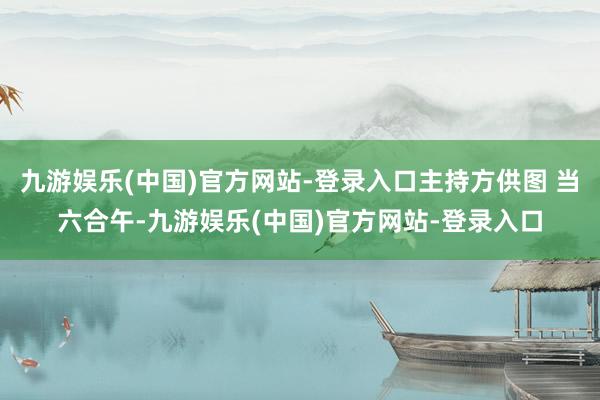 九游娱乐(中国)官方网站-登录入口主持方供图 当六合午-九游娱乐(中国)官方网站-登录入口