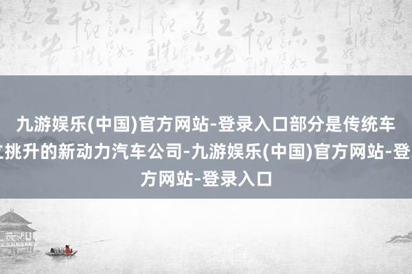 九游娱乐(中国)官方网站-登录入口部分是传统车企设立挑升的新动力汽车公司-九游娱乐(中国)官方网站-登录入口