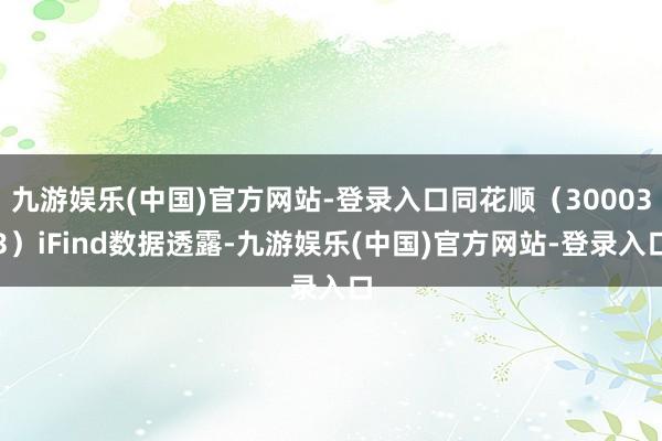 九游娱乐(中国)官方网站-登录入口同花顺（300033）iFind数据透露-九游娱乐(中国)官方网站-登录入口