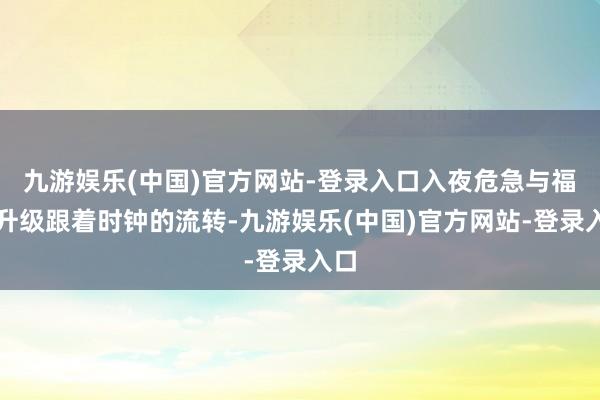 九游娱乐(中国)官方网站-登录入口入夜危急与福利升级跟着时钟的流转-九游娱乐(中国)官方网站-登录入口