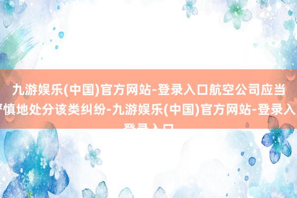 九游娱乐(中国)官方网站-登录入口航空公司应当严慎地处分该类纠纷-九游娱乐(中国)官方网站-登录入口