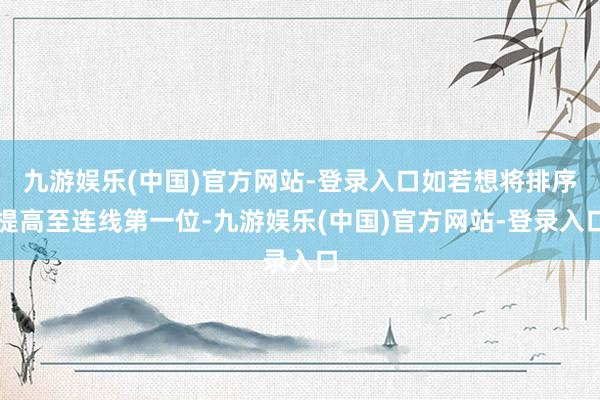 九游娱乐(中国)官方网站-登录入口如若想将排序提高至连线第一位-九游娱乐(中国)官方网站-登录入口