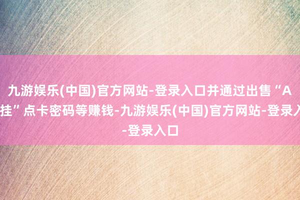 九游娱乐(中国)官方网站-登录入口并通过出售“AI外挂”点卡密码等赚钱-九游娱乐(中国)官方网站-登录入口