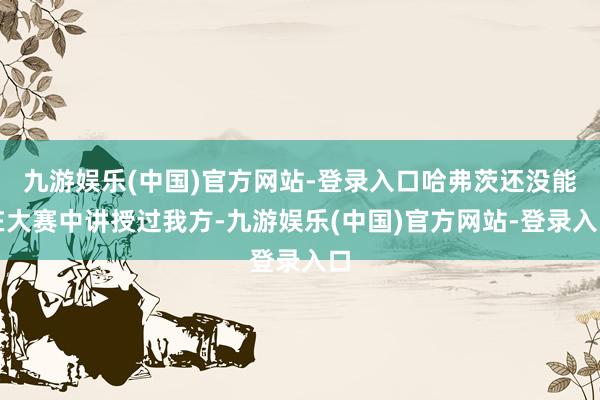 九游娱乐(中国)官方网站-登录入口哈弗茨还没能在大赛中讲授过我方-九游娱乐(中国)官方网站-登录入口