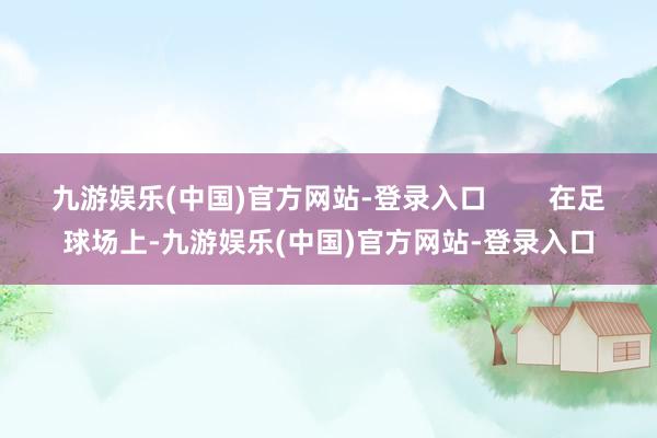 九游娱乐(中国)官方网站-登录入口        在足球场上-九游娱乐(中国)官方网站-登录入口