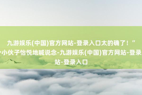 九游娱乐(中国)官方网站-登录入口太的确了！”一个小伙子怡悦地喊说念-九游娱乐(中国)官方网站-登录入口