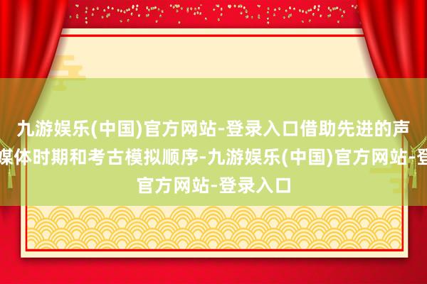 九游娱乐(中国)官方网站-登录入口借助先进的声光电多媒体时期和考古模拟顺序-九游娱乐(中国)官方网站-登录入口