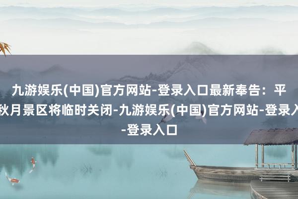 九游娱乐(中国)官方网站-登录入口最新奉告：平湖秋月景区将临时关闭-九游娱乐(中国)官方网站-登录入口