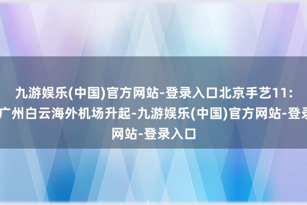 九游娱乐(中国)官方网站-登录入口北京手艺11:50从广州白云海外机场升起-九游娱乐(中国)官方网站-登录入口