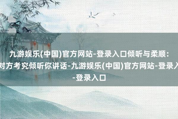 九游娱乐(中国)官方网站-登录入口倾听与柔顺：当对方考究倾听你讲话-九游娱乐(中国)官方网站-登录入口