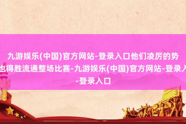 九游娱乐(中国)官方网站-登录入口他们凌厉的势头也得胜流通整场比赛-九游娱乐(中国)官方网站-登录入口