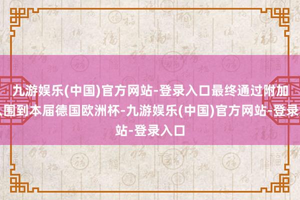 九游娱乐(中国)官方网站-登录入口最终通过附加赛入围到本届德国欧洲杯-九游娱乐(中国)官方网站-登录入口