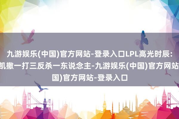 九游娱乐(中国)官方网站-登录入口LPL高光时辰: 369莫德凯撒一打三反杀一东说念主-九游娱乐(中国)官方网站-登录入口