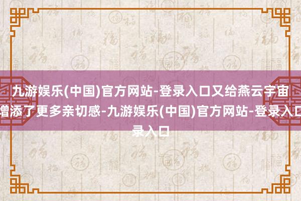 九游娱乐(中国)官方网站-登录入口又给燕云宇宙增添了更多亲切感-九游娱乐(中国)官方网站-登录入口