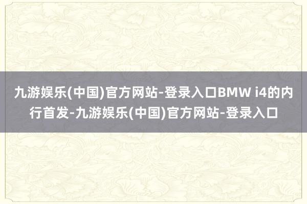 九游娱乐(中国)官方网站-登录入口BMW i4的内行首发-九游娱乐(中国)官方网站-登录入口