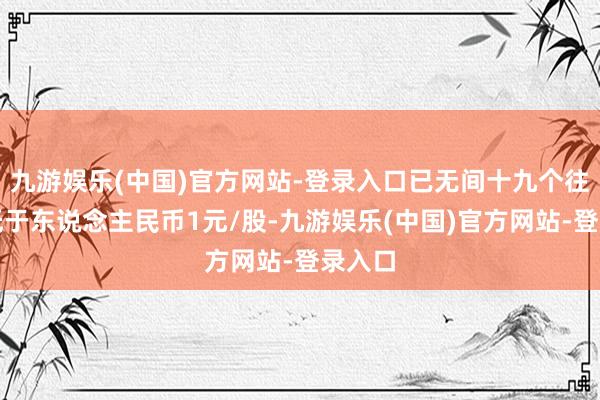 九游娱乐(中国)官方网站-登录入口已无间十九个往复日低于东说念主民币1元/股-九游娱乐(中国)官方网站-登录入口