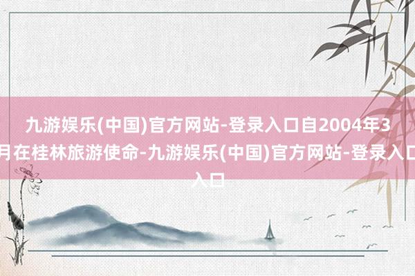 九游娱乐(中国)官方网站-登录入口自2004年3月在桂林旅游使命-九游娱乐(中国)官方网站-登录入口