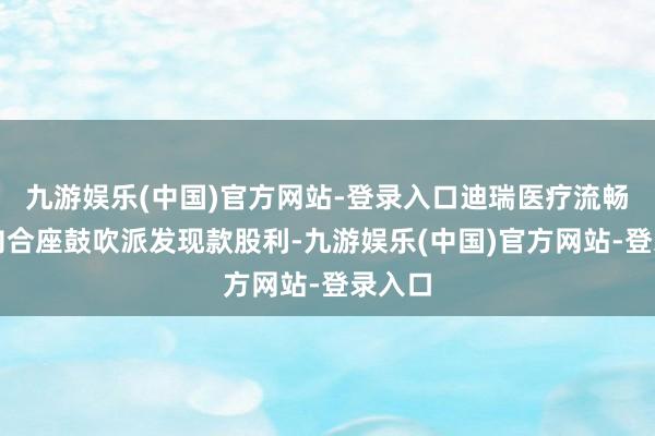 九游娱乐(中国)官方网站-登录入口迪瑞医疗流畅多年向合座鼓吹派发现款股利-九游娱乐(中国)官方网站-登录入口