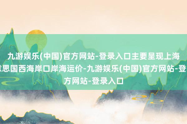 九游娱乐(中国)官方网站-登录入口主要呈现上海知己意思国西海岸口岸海运价-九游娱乐(中国)官方网站-登录入口