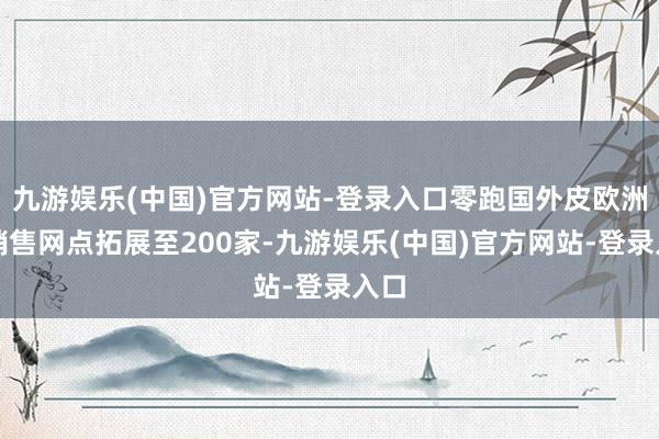 九游娱乐(中国)官方网站-登录入口零跑国外皮欧洲的销售网点拓展至200家-九游娱乐(中国)官方网站-登录入口