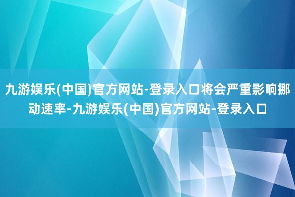 九游娱乐(中国)官方网站-登录入口将会严重影响挪动速率-九游娱乐(中国)官方网站-登录入口