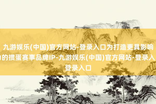 九游娱乐(中国)官方网站-登录入口为打造更具影响力的掼蛋赛事品牌IP-九游娱乐(中国)官方网站-登录入口