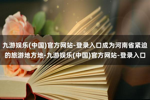 九游娱乐(中国)官方网站-登录入口成为河南省紧迫的旅游地方地-九游娱乐(中国)官方网站-登录入口