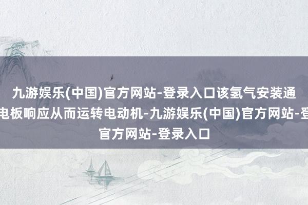 九游娱乐(中国)官方网站-登录入口该氢气安装通过燃料电板响应从而运转电动机-九游娱乐(中国)官方网站-登录入口