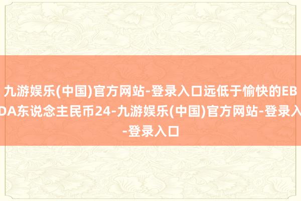 九游娱乐(中国)官方网站-登录入口远低于愉快的EBITDA东说念主民币24-九游娱乐(中国)官方网站-登录入口