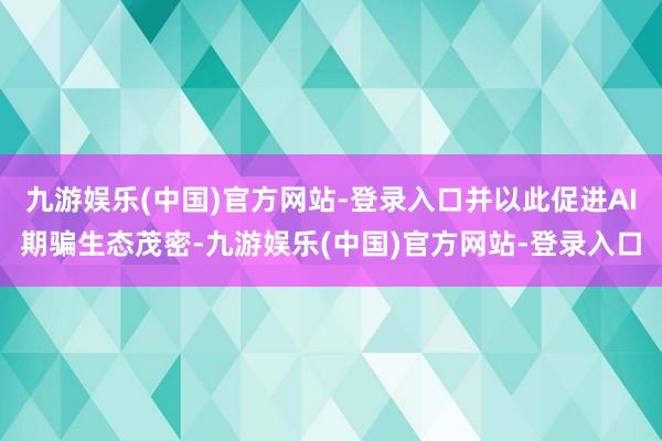 九游娱乐(中国)官方网站-登录入口并以此促进AI期骗生态茂密-九游娱乐(中国)官方网站-登录入口