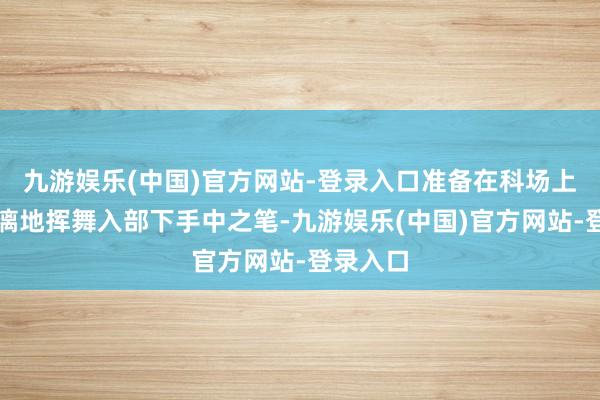 九游娱乐(中国)官方网站-登录入口准备在科场上镇静淋漓地挥舞入部下手中之笔-九游娱乐(中国)官方网站-登录入口