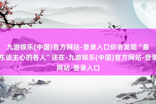 九游娱乐(中国)官方网站-登录入口你会发现“最懂国东谈主心的各人”还在-九游娱乐(中国)官方网站-登录入口