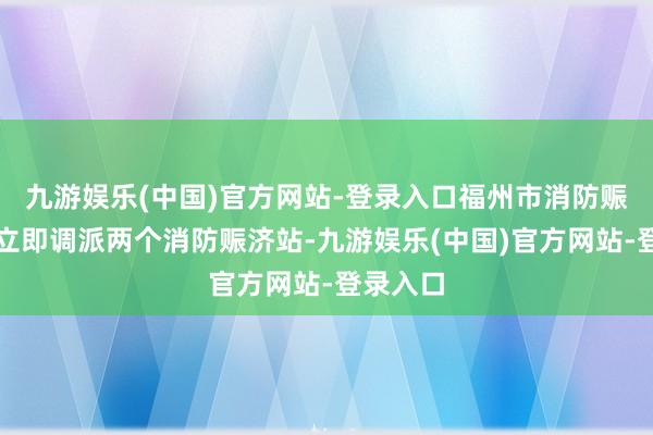 九游娱乐(中国)官方网站-登录入口福州市消防赈济支队立即调派两个消防赈济站-九游娱乐(中国)官方网站-登录入口