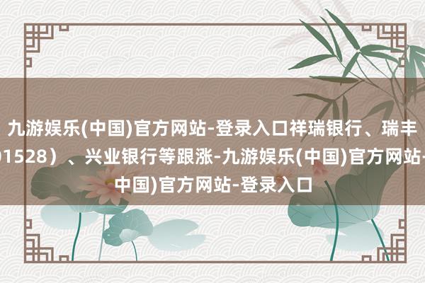 九游娱乐(中国)官方网站-登录入口祥瑞银行、瑞丰银行（601528）、兴业银行等跟涨-九游娱乐(中国)官方网站-登录入口