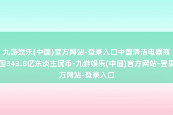 九游娱乐(中国)官方网站-登录入口中国清洁电器商场范围343.8亿东谈主民币-九游娱乐(中国)官方网站-登录入口