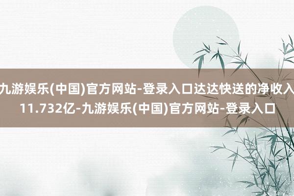 九游娱乐(中国)官方网站-登录入口达达快送的净收入11.732亿-九游娱乐(中国)官方网站-登录入口