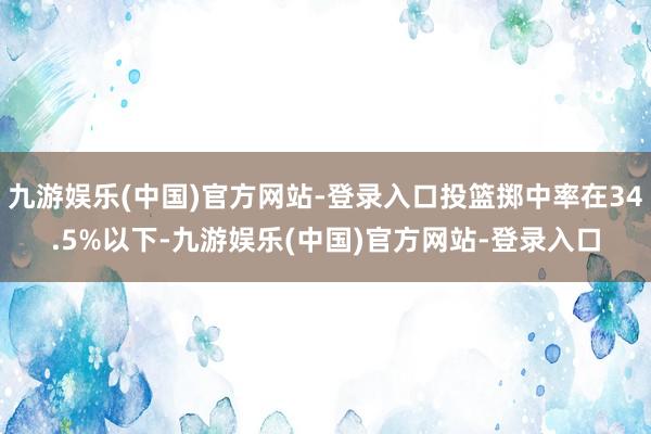 九游娱乐(中国)官方网站-登录入口投篮掷中率在34.5%以下-九游娱乐(中国)官方网站-登录入口