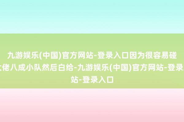 九游娱乐(中国)官方网站-登录入口因为很容易碰上大佬八成小队然后白给-九游娱乐(中国)官方网站-登录入口