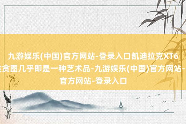 九游娱乐(中国)官方网站-登录入口凯迪拉克XT6的外不雅贪图几乎即是一种艺术品-九游娱乐(中国)官方网站-登录入口