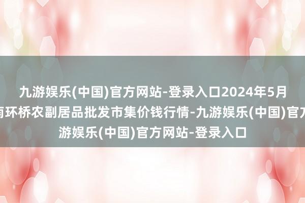 九游娱乐(中国)官方网站-登录入口2024年5月18日江苏苏州南环桥农副居品批发市集价钱行情-九游娱乐(中国)官方网站-登录入口