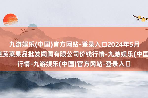 九游娱乐(中国)官方网站-登录入口2024年5月18日江苏宜兴市瑞德蔬菜果品批发阛阓有限公司价钱行情-九游娱乐(中国)官方网站-登录入口