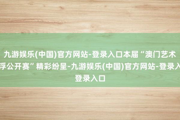 九游娱乐(中国)官方网站-登录入口本届“澳门艺术拍浮公开赛”精彩纷呈-九游娱乐(中国)官方网站-登录入口