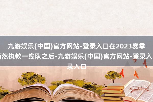 九游娱乐(中国)官方网站-登录入口在2023赛季顷然执教一线队之后-九游娱乐(中国)官方网站-登录入口