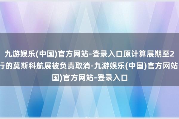 九游娱乐(中国)官方网站-登录入口原计算展期至2024年举行的莫斯科航展被负责取消-九游娱乐(中国)官方网站-登录入口