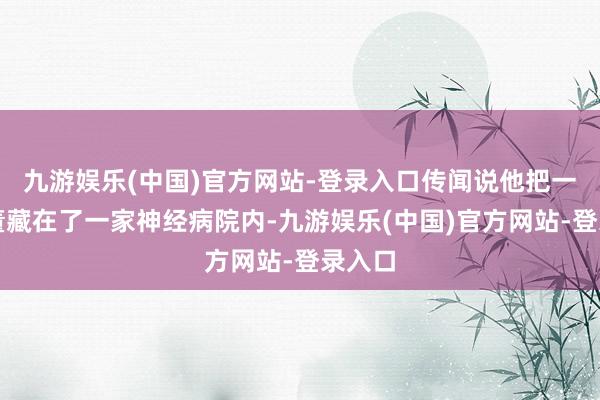 九游娱乐(中国)官方网站-登录入口传闻说他把一件古董藏在了一家神经病院内-九游娱乐(中国)官方网站-登录入口