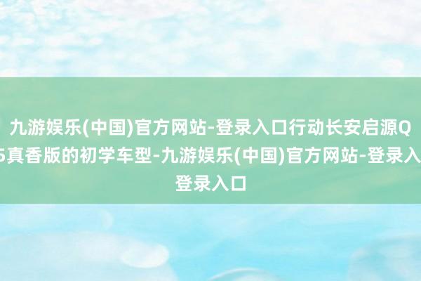 九游娱乐(中国)官方网站-登录入口行动长安启源Q05真香版的初学车型-九游娱乐(中国)官方网站-登录入口